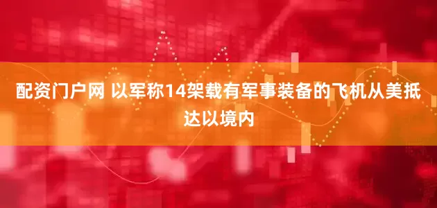 配资门户网 以军称14架载有军事装备的飞机从美抵达以境内
