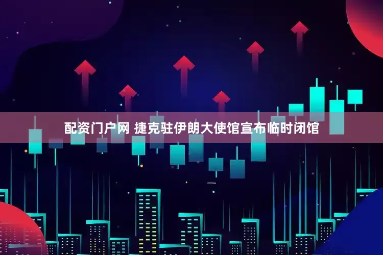 配资门户网 捷克驻伊朗大使馆宣布临时闭馆