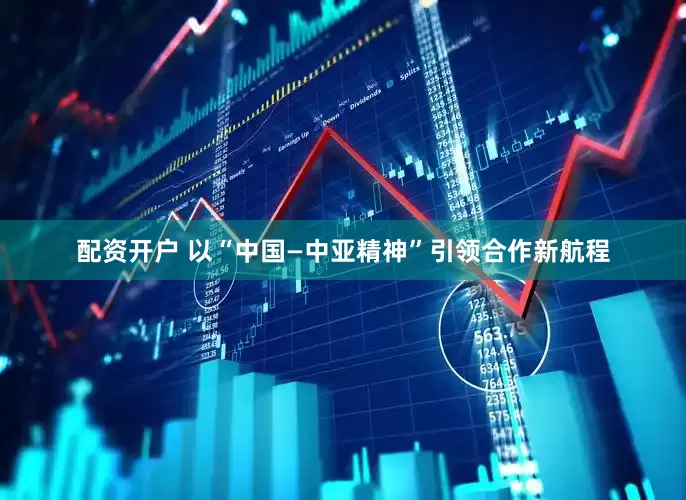 配资开户 以“中国—中亚精神”引领合作新航程