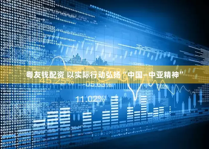 粤友钱配资 以实际行动弘扬“中国—中亚精神”