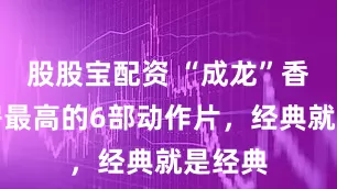 股股宝配资 “成龙”香港票房最高的6部动作片，经典就是经典