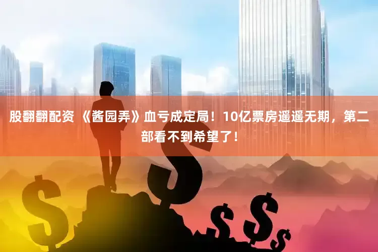 股翻翻配资 《酱园弄》血亏成定局！10亿票房遥遥无期，第二部看不到希望了！