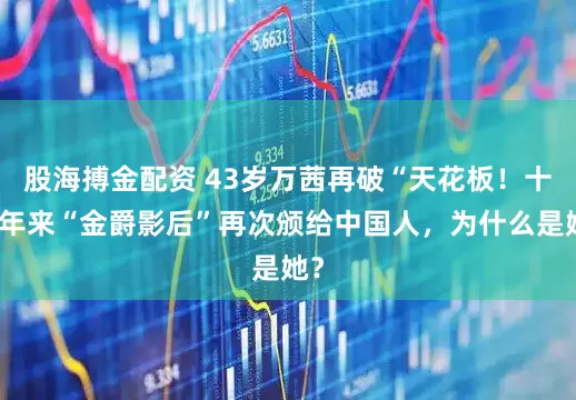 股海搏金配资 43岁万茜再破“天花板！十四年来“金爵影后”再次颁给中国人，为什么是她？