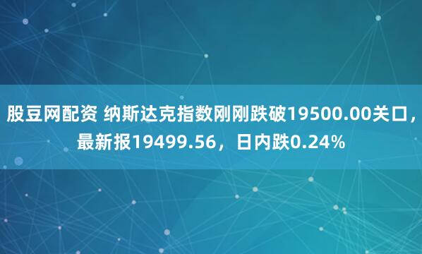 股豆网配资 纳斯达克指数刚刚跌破19500.00关口，最新报19499.56，日内跌0.24%