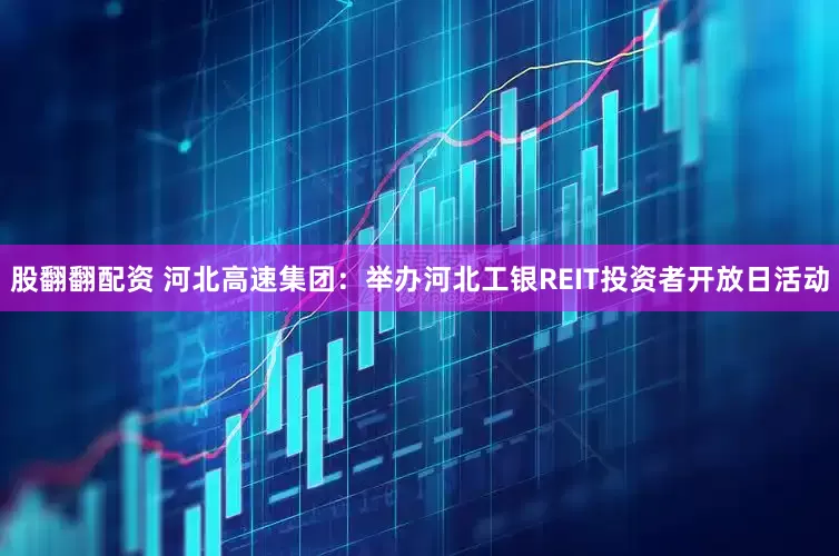 股翻翻配资 河北高速集团：举办河北工银REIT投资者开放日活动