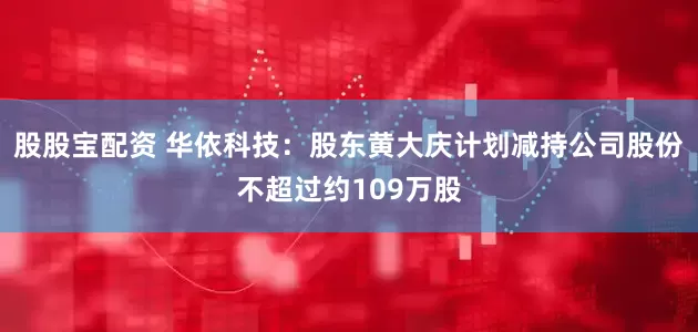 股股宝配资 华依科技：股东黄大庆计划减持公司股份不超过约109万股