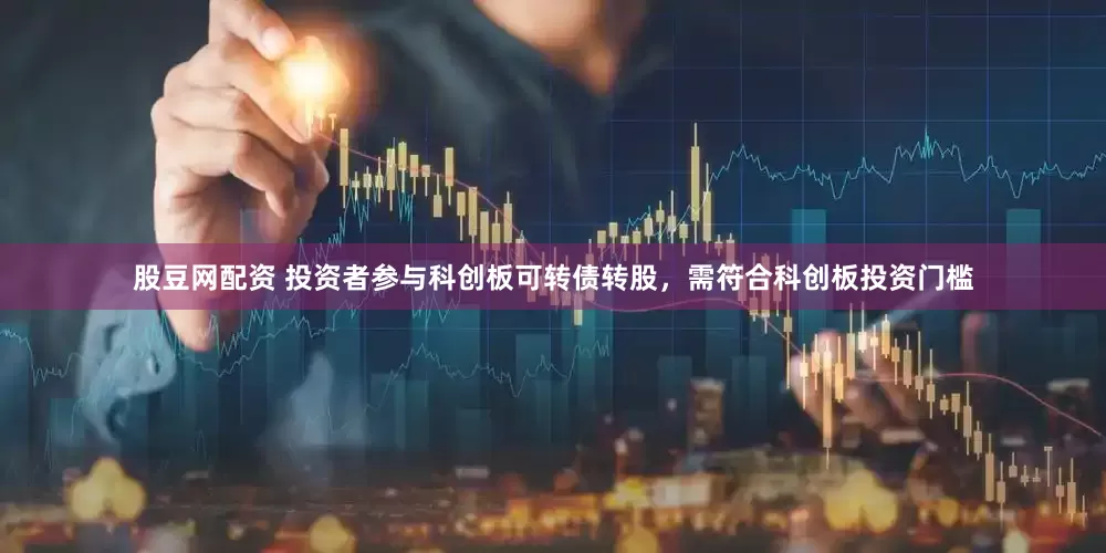 股豆网配资 投资者参与科创板可转债转股，需符合科创板投资门槛