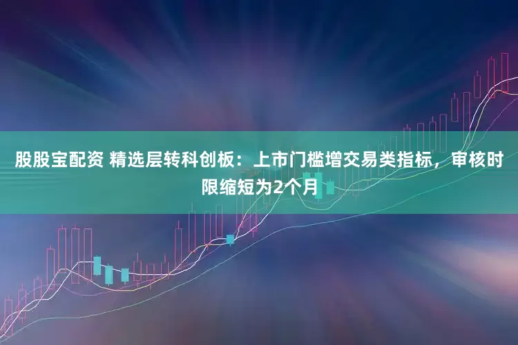 股股宝配资 精选层转科创板：上市门槛增交易类指标，审核时限缩短为2个月
