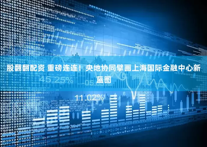 股翻翻配资 重磅连连！央地协同擘画上海国际金融中心新蓝图
