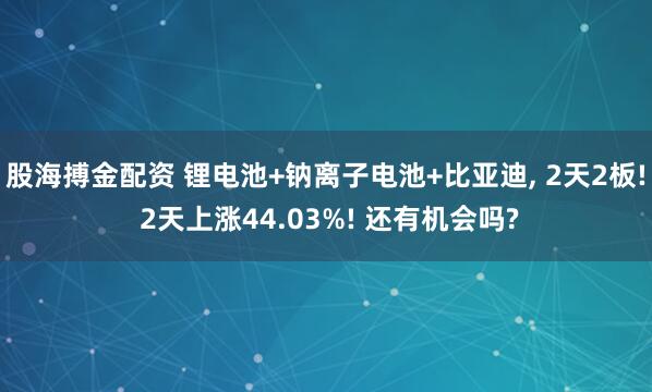 股海搏金配资 锂电池+钠离子电池+比亚迪, 2天2板! 2天上涨44.03%! 还有机会吗?