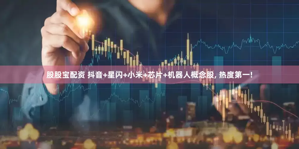 股股宝配资 抖音+星闪+小米+芯片+机器人概念股, 热度第一!