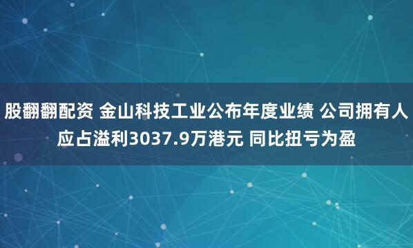 股翻翻配资 金山科技工业公布年度业绩 公司拥有人应占溢利3037.9万港元 同比扭亏为盈