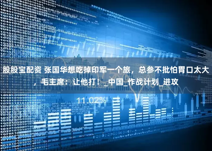 股股宝配资 张国华想吃掉印军一个旅，总参不批怕胃口太大，毛主席：让他打！_中国_作战计划_进攻