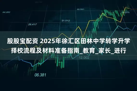 股股宝配资 2025年徐汇区田林中学转学升学择校流程及材料准备指南_教育_家长_进行