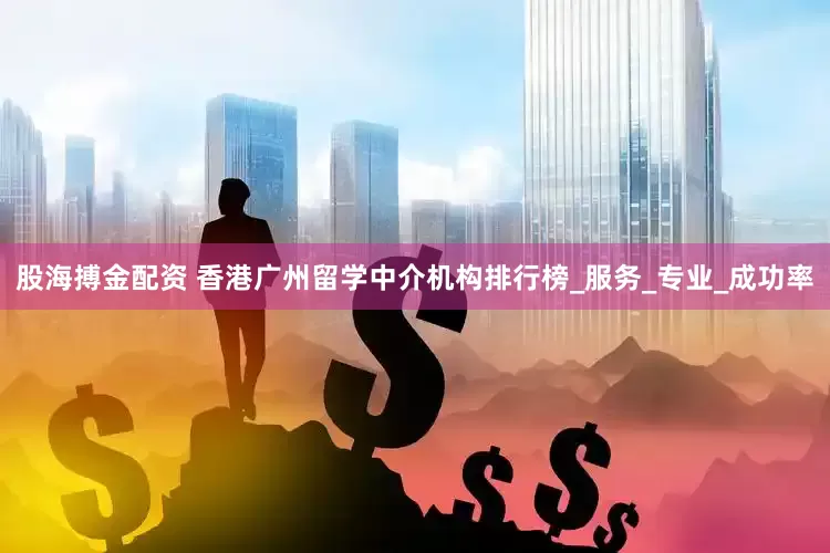 股海搏金配资 香港广州留学中介机构排行榜_服务_专业_成功率