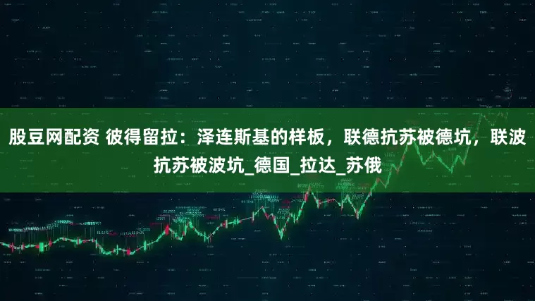 股豆网配资 彼得留拉：泽连斯基的样板，联德抗苏被德坑，联波抗苏被波坑_德国_拉达_苏俄