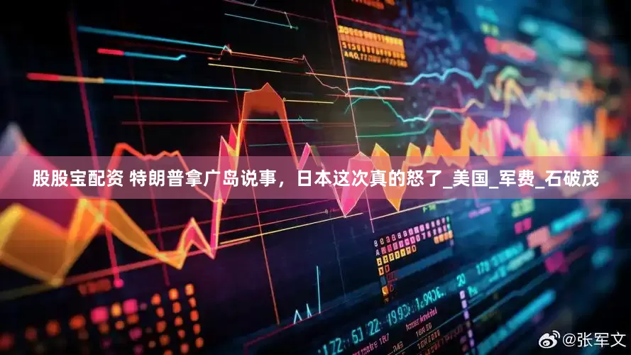股股宝配资 特朗普拿广岛说事，日本这次真的怒了_美国_军费_石破茂