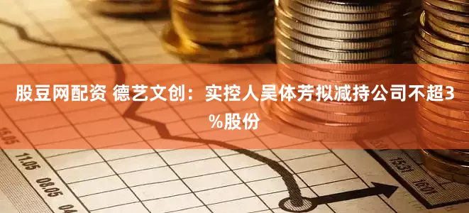 股豆网配资 德艺文创：实控人吴体芳拟减持公司不超3%股份