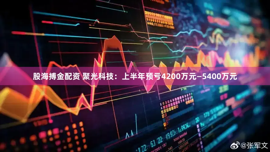 股海搏金配资 聚光科技：上半年预亏4200万元—5400万元
