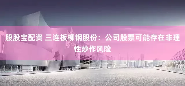 股股宝配资 三连板柳钢股份：公司股票可能存在非理性炒作风险