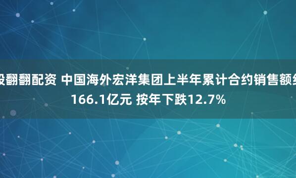 股翻翻配资 中国海外宏洋集团上半年累计合约销售额约166.1亿元 按年下跌12.7%