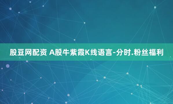 股豆网配资 A股牛紫霞K线语言-分时.粉丝福利