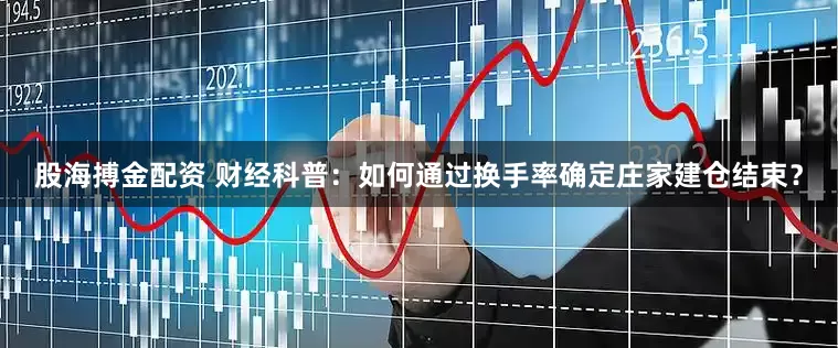 股海搏金配资 财经科普：如何通过换手率确定庄家建仓结束？