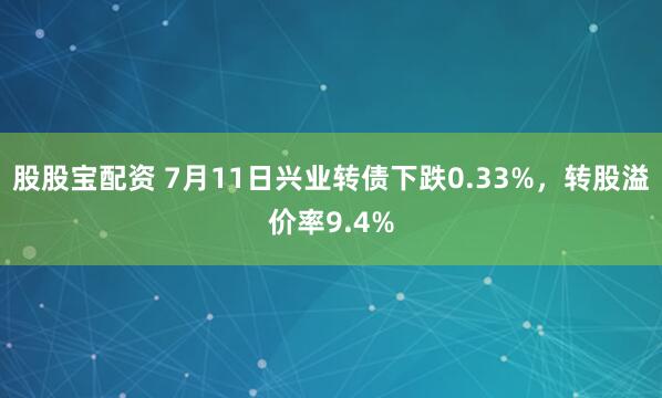股股宝配资 7月11日兴业转债下跌0.33%，转股溢价率9.4%