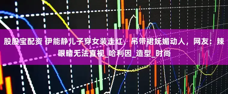 股股宝配资 伊能静儿子穿女装走红，吊带裙妩媚动人，网友：辣眼睛无法直视_哈利因_造型_时尚