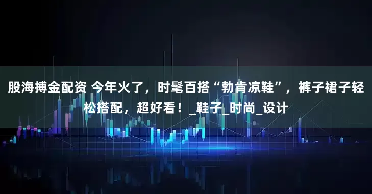 股海搏金配资 今年火了，时髦百搭“勃肯凉鞋”，裤子裙子轻松搭配，超好看！_鞋子_时尚_设计