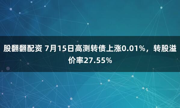 股翻翻配资 7月15日高测转债上涨0.01%，转股溢价率27.55%