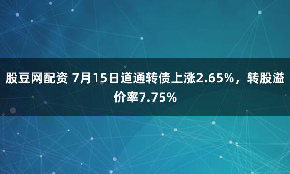 股豆网配资 7月15日道通转债上涨2.65%，转股溢价率7.75%