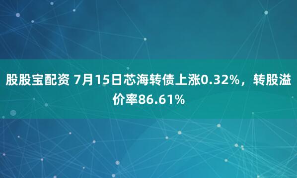 股股宝配资 7月15日芯海转债上涨0.32%，转股溢价率86.61%
