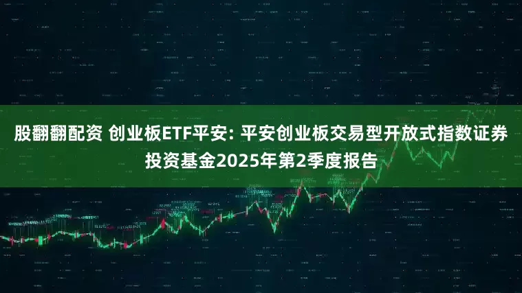股翻翻配资 创业板ETF平安: 平安创业板交易型开放式指数证券投资基金2025年第2季度报告