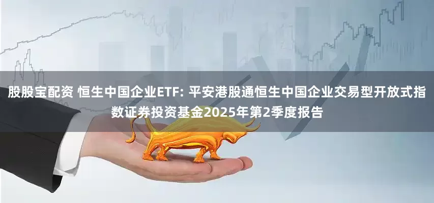 股股宝配资 恒生中国企业ETF: 平安港股通恒生中国企业交易型开放式指数证券投资基金2025年第2季度报告
