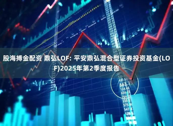股海搏金配资 鼎弘LOF: 平安鼎弘混合型证券投资基金(LOF)2025年第2季度报告