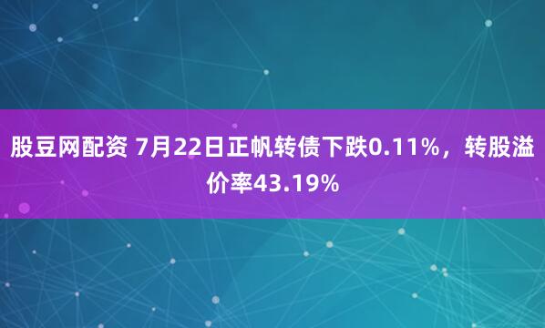 股豆网配资 7月22日正帆转债下跌0.11%，转股溢价率43.19%