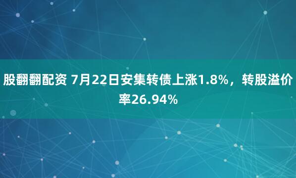 股翻翻配资 7月22日安集转债上涨1.8%，转股溢价率26.94%