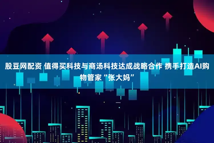 股豆网配资 值得买科技与商汤科技达成战略合作 携手打造AI购物管家“张大妈”