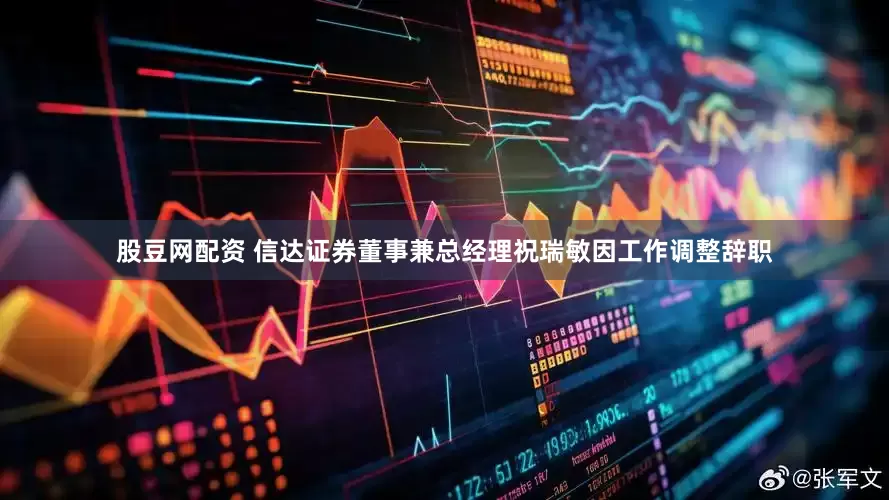 股豆网配资 信达证券董事兼总经理祝瑞敏因工作调整辞职