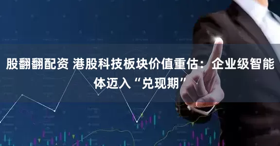 股翻翻配资 港股科技板块价值重估：企业级智能体迈入“兑现期”