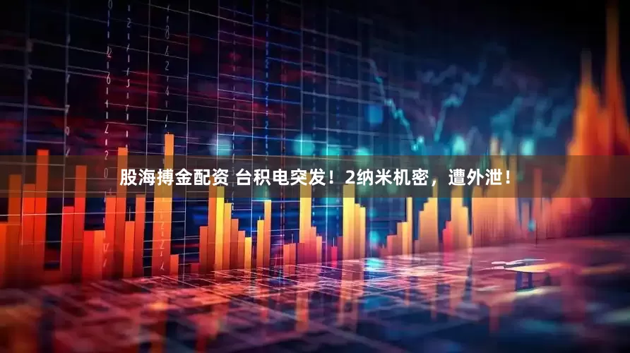 股海搏金配资 台积电突发！2纳米机密，遭外泄！